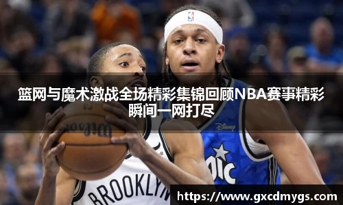 雷竞技Raybet篮网与魔术激战全场精彩集锦回顾NBA赛事精彩瞬间一网打尽