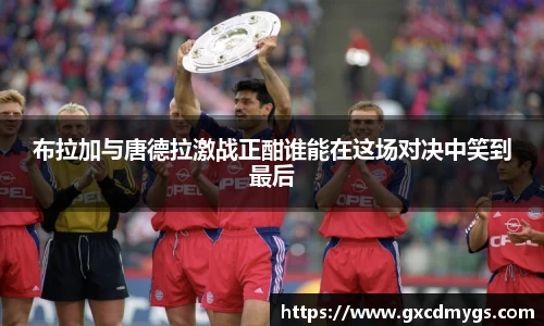 雷竞技Raybet布拉加与唐德拉激战正酣谁能在这场对决中笑到最后